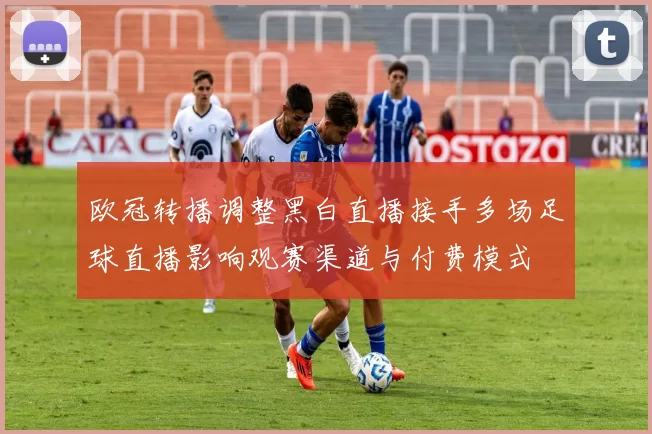 欧冠转播调整黑白直播接手多场足球直播影响观赛渠道与付费模式