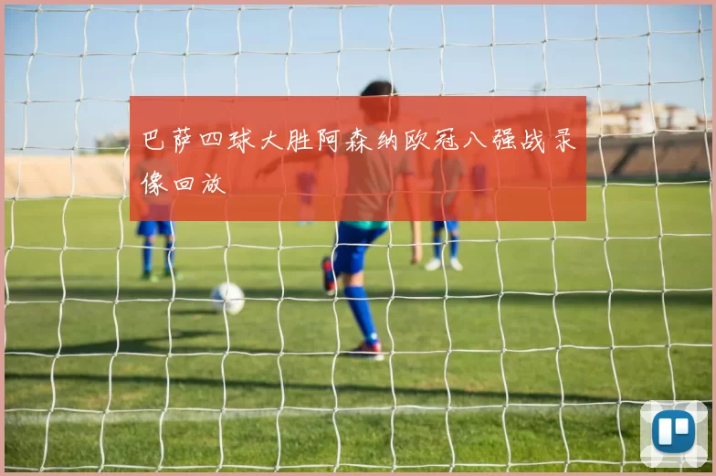 巴萨四球大胜阿森纳欧冠八强战录像回放