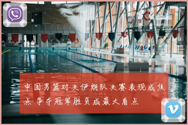 中国男篮对决伊朗队决赛表现成焦点 争夺冠军胜负成最大看点