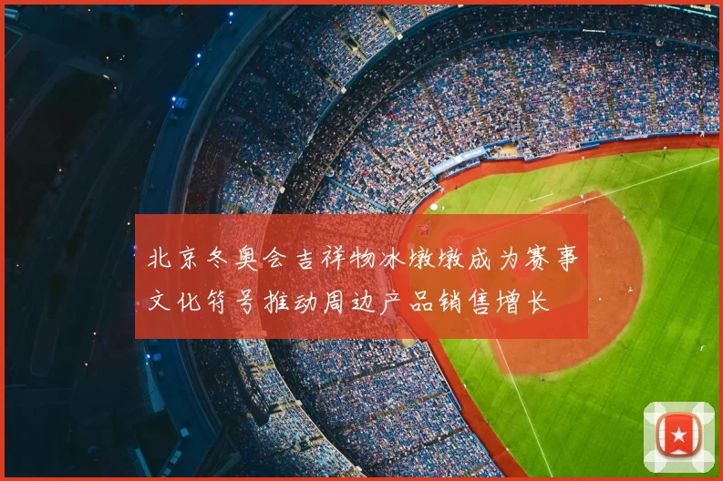 北京冬奥会吉祥物冰墩墩成为赛事文化符号推动周边产品销售增长