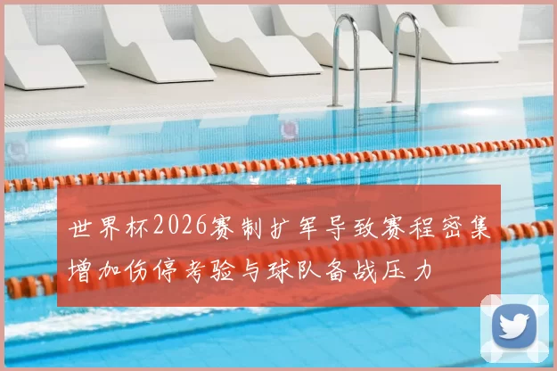 世界杯2026赛制扩军导致赛程密集增加伤停考验与球队备战压力