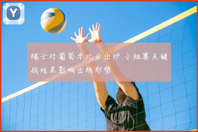 瑞士对葡萄牙比分出炉 小组赛关键战结果影响出线形势