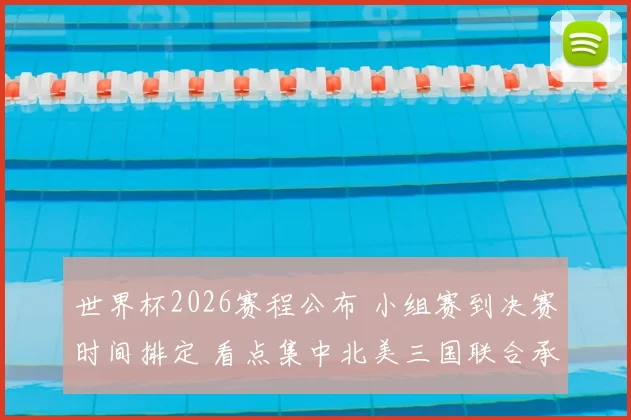 世界杯2026赛程公布 小组赛到决赛时间排定 看点集中北美三国联合承办