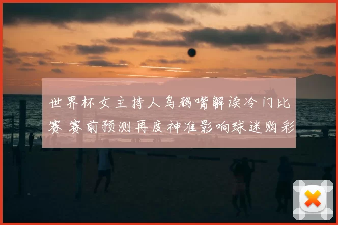 世界杯女主持人乌鸦嘴解读冷门比赛 赛前预测再度神准影响球迷购彩