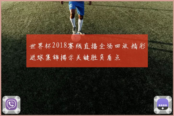 世界杯2018赛线直播全场回放 精彩进球集锦揭示关键胜负看点