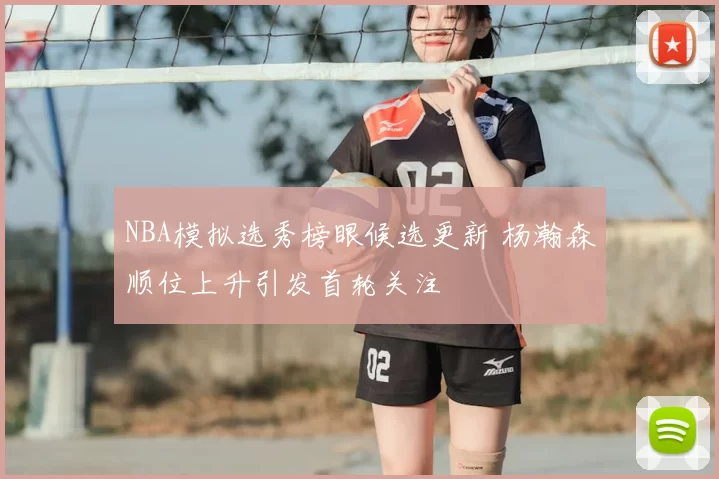 NBA模拟选秀榜眼候选更新 杨瀚森顺位上升引发首轮关注
