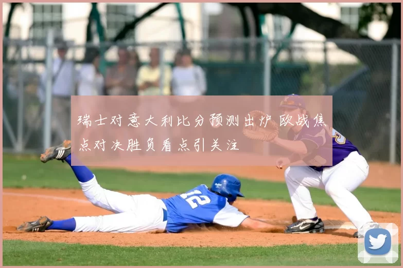 瑞士对意大利比分预测出炉 欧战焦点对决胜负看点引关注