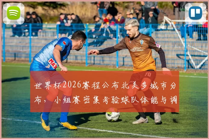 世界杯2026赛程公布北美多城市分布，小组赛密集考验球队体能与调度