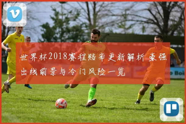 世界杯2018赛程赔率更新解析 豪强出线前景与冷门风险一览