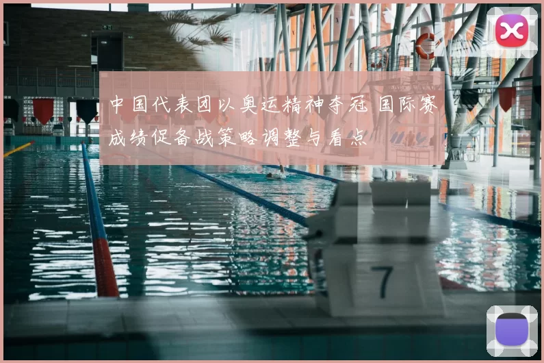 中国代表团以奥运精神夺冠 国际赛成绩促备战策略调整与看点