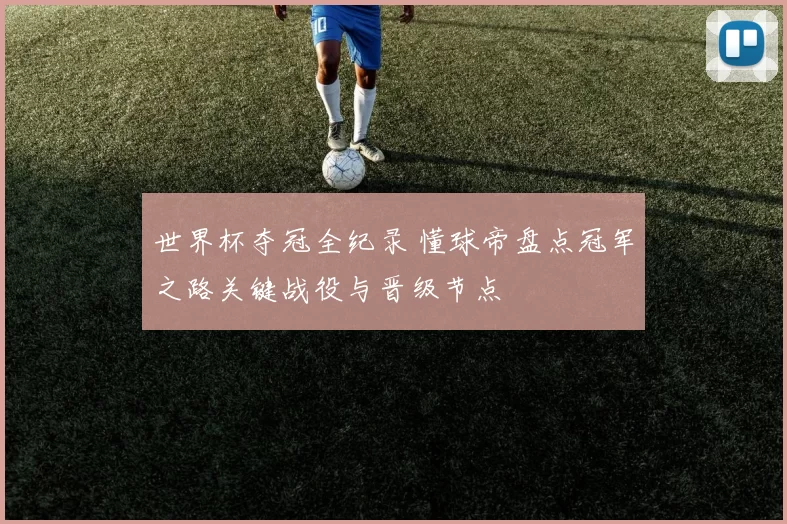 世界杯夺冠全纪录 懂球帝盘点冠军之路关键战役与晋级节点