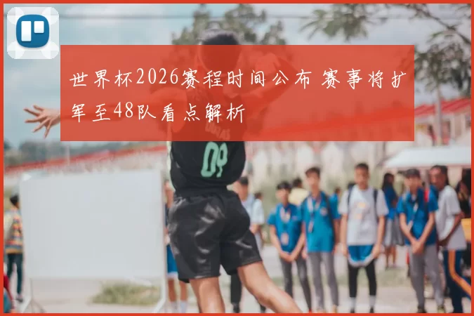 世界杯2026赛程时间公布 赛事将扩军至48队看点解析