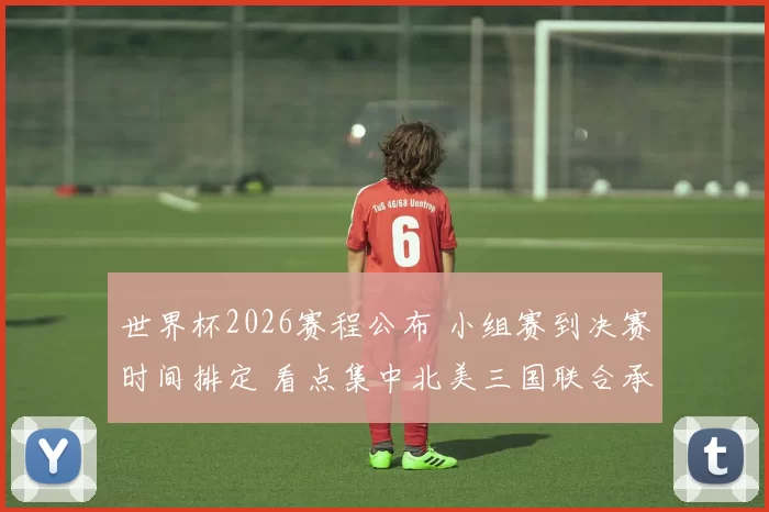 世界杯2026赛程公布 小组赛到决赛时间排定 看点集中北美三国联合承办