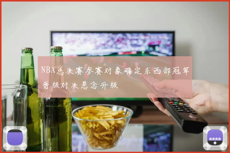 NBA总决赛参赛对象确定东西部冠军晋级对决悬念升级