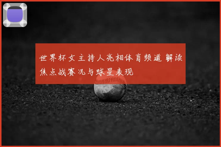 世界杯女主持人亮相体育频道 解读焦点战赛况与球星表现