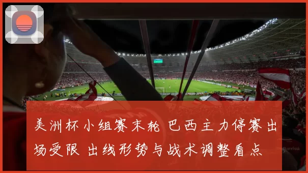 美洲杯小组赛末轮 巴西主力停赛出场受限 出线形势与战术调整看点