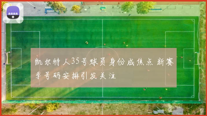 凯尔特人35号球员身份成焦点 新赛季号码安排引发关注