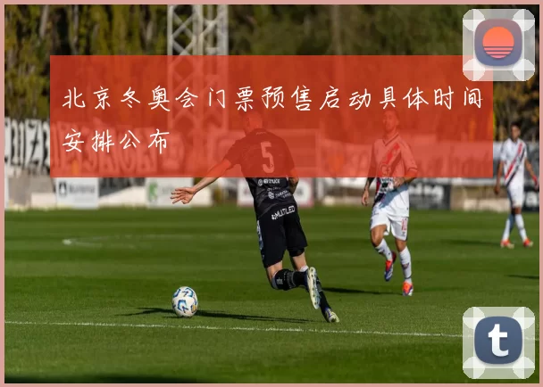 北京冬奥会门票预售启动具体时间安排公布