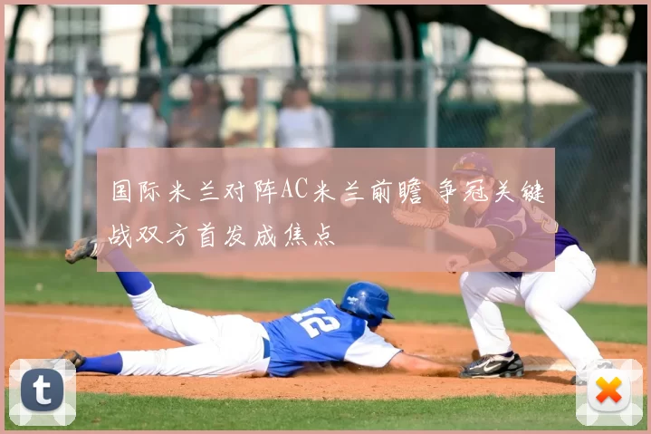 国际米兰对阵AC米兰前瞻 争冠关键战双方首发成焦点