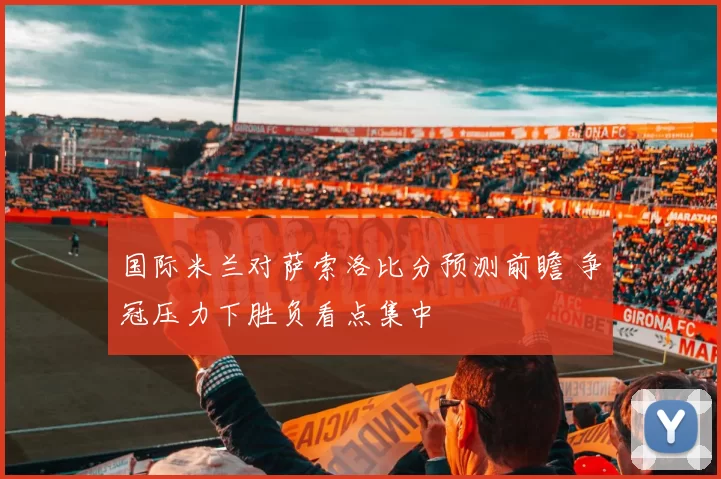 国际米兰对萨索洛比分预测前瞻 争冠压力下胜负看点集中