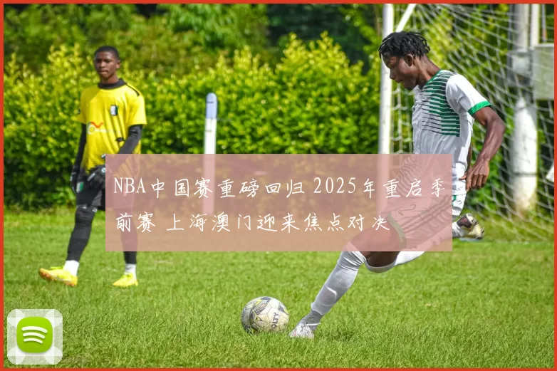 NBA中国赛重磅回归 2025年重启季前赛 上海澳门迎来焦点对决