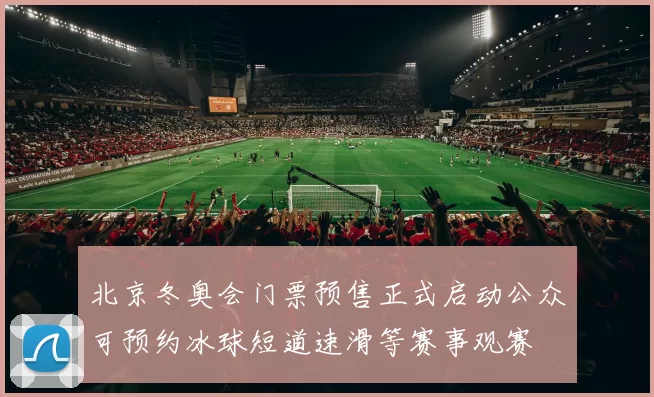 北京冬奥会门票预售正式启动公众可预约冰球短道速滑等赛事观赛