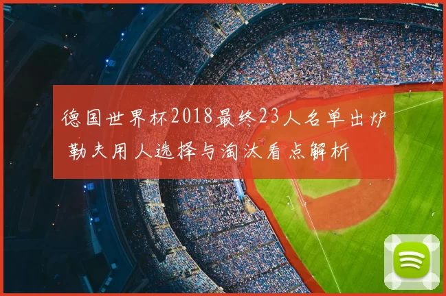 德国世界杯2018最终23人名单出炉 勒夫用人选择与淘汰看点解析