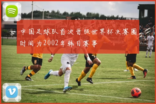 中国足球队首次晋级世界杯决赛圈时间为2002年韩日赛事