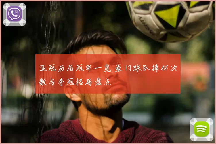 亚冠历届冠军一览 豪门球队捧杯次数与夺冠格局盘点