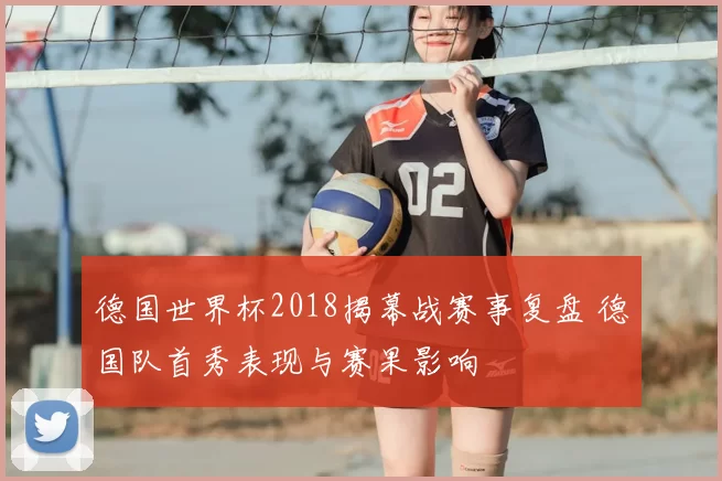 德国世界杯2018揭幕战赛事复盘 德国队首秀表现与赛果影响