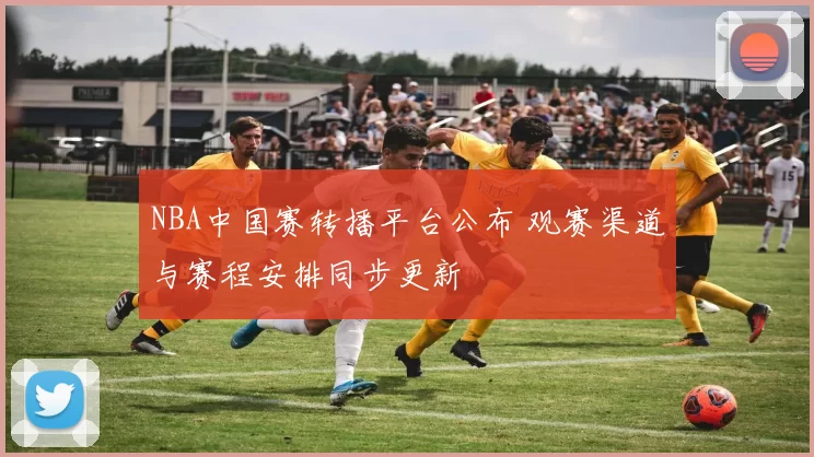 NBA中国赛转播平台公布 观赛渠道与赛程安排同步更新