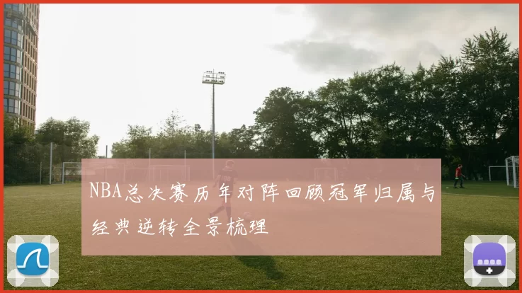 NBA总决赛历年对阵回顾冠军归属与经典逆转全景梳理