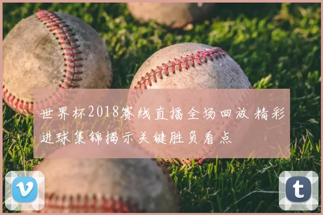 世界杯2018赛线直播全场回放 精彩进球集锦揭示关键胜负看点
