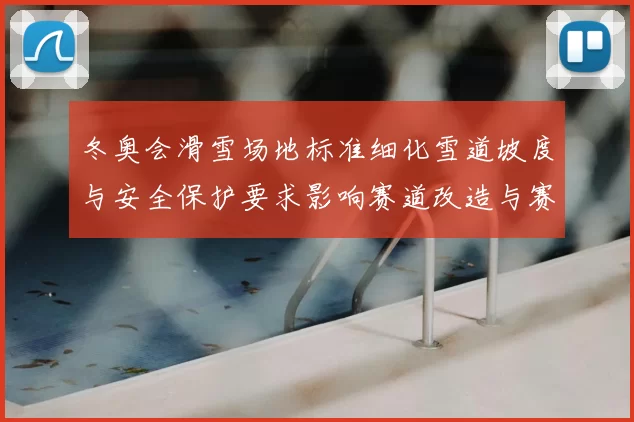 冬奥会滑雪场地标准细化雪道坡度与安全保护要求影响赛道改造与赛事筹备