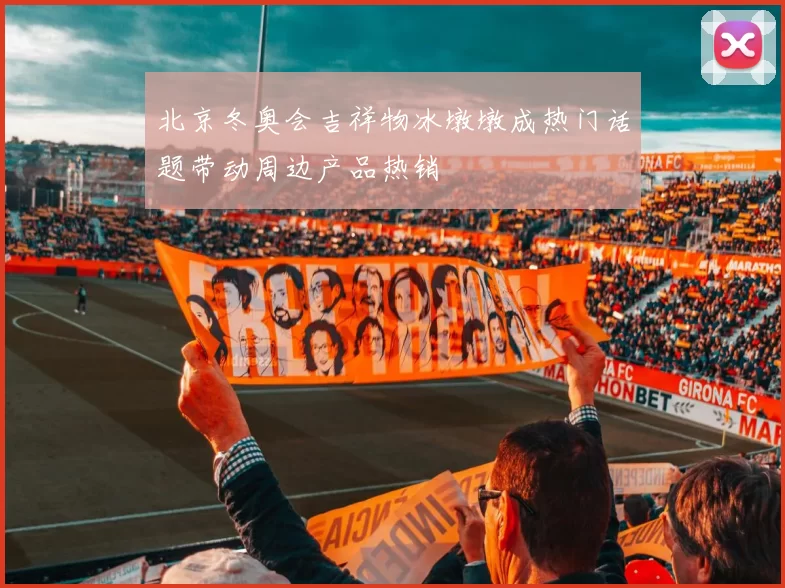 北京冬奥会吉祥物冰墩墩成热门话题带动周边产品热销