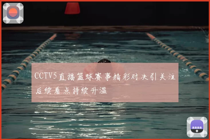 CCTV5直播篮球赛事精彩对决引关注后续看点持续升温