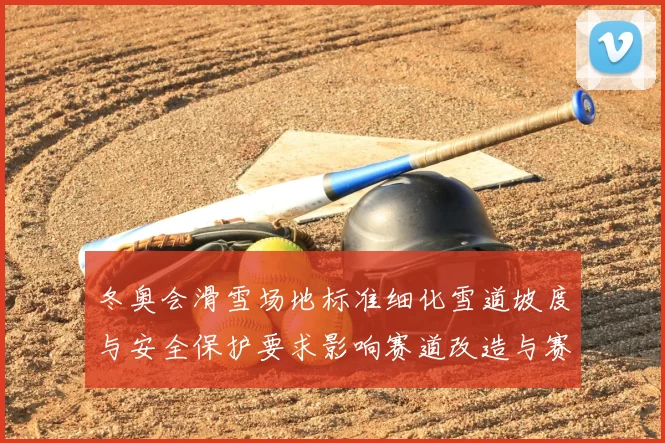 冬奥会滑雪场地标准细化雪道坡度与安全保护要求影响赛道改造与赛事筹备