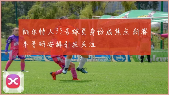 凯尔特人35号球员身份成焦点 新赛季号码安排引发关注