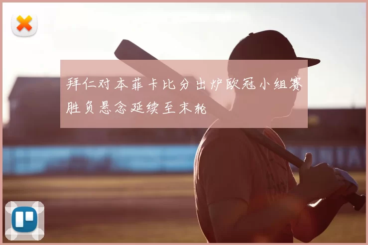 拜仁对本菲卡比分出炉欧冠小组赛胜负悬念延续至末轮