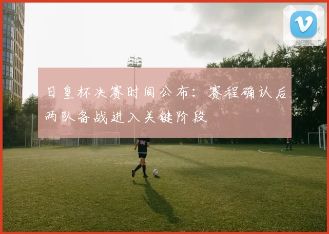 日皇杯决赛时间公布：赛程确认后两队备战进入关键阶段