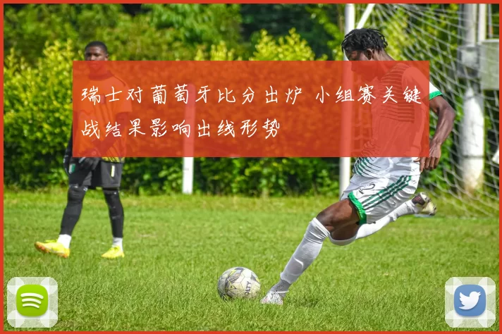 瑞士对葡萄牙比分出炉 小组赛关键战结果影响出线形势