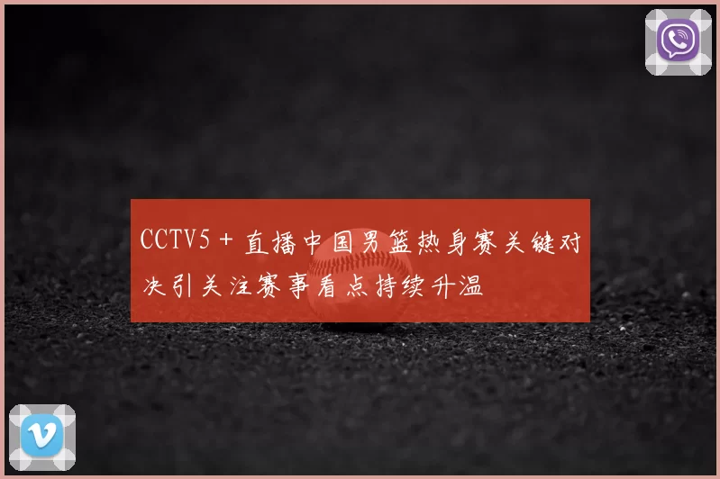 CCTV5＋直播中国男篮热身赛关键对决引关注赛事看点持续升温