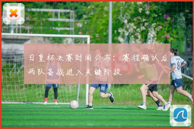 日皇杯决赛时间公布：赛程确认后两队备战进入关键阶段
