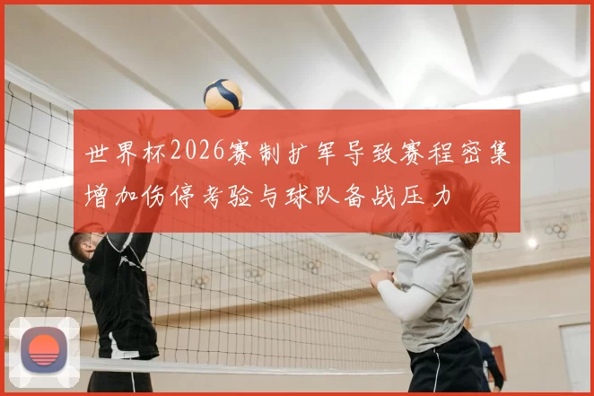 世界杯2026赛制扩军导致赛程密集增加伤停考验与球队备战压力