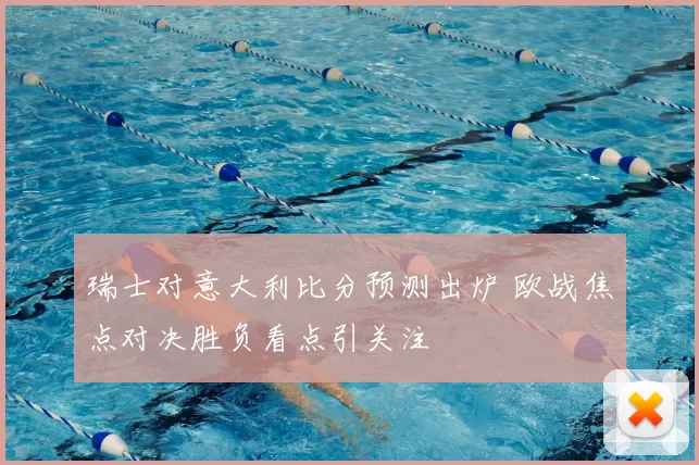 瑞士对意大利比分预测出炉 欧战焦点对决胜负看点引关注