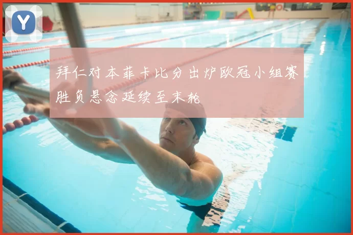 拜仁对本菲卡比分出炉欧冠小组赛胜负悬念延续至末轮