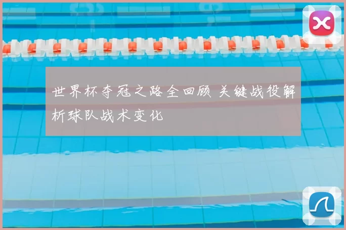 世界杯夺冠之路全回顾 关键战役解析球队战术变化
