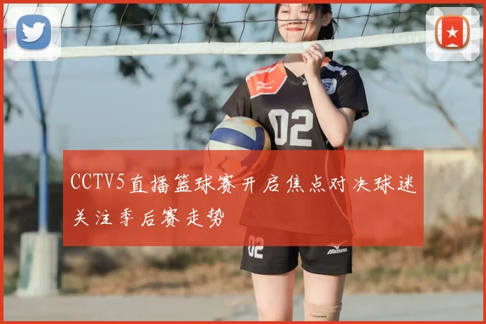 CCTV5直播篮球赛开启焦点对决球迷关注季后赛走势
