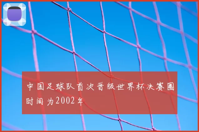 中国足球队首次晋级世界杯决赛圈时间为2002年