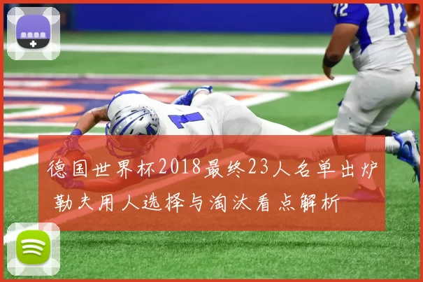德国世界杯2018最终23人名单出炉 勒夫用人选择与淘汰看点解析